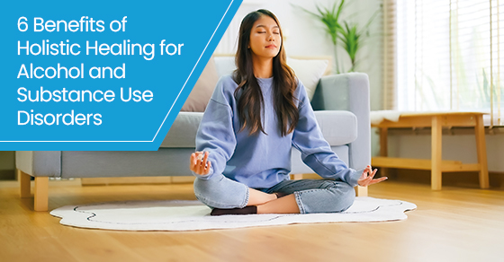 6 Benefits of Holistic Healing for Alcohol and Substance Use Disorders